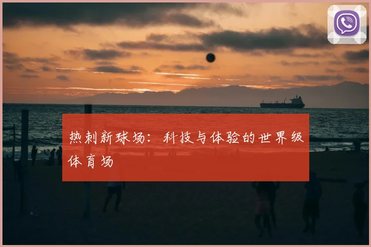 热刺新球场：科技与体验的世界级体育场