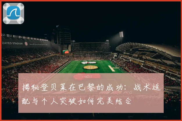 揭秘登贝莱在巴黎的成功：战术适配与个人突破如何完美结合