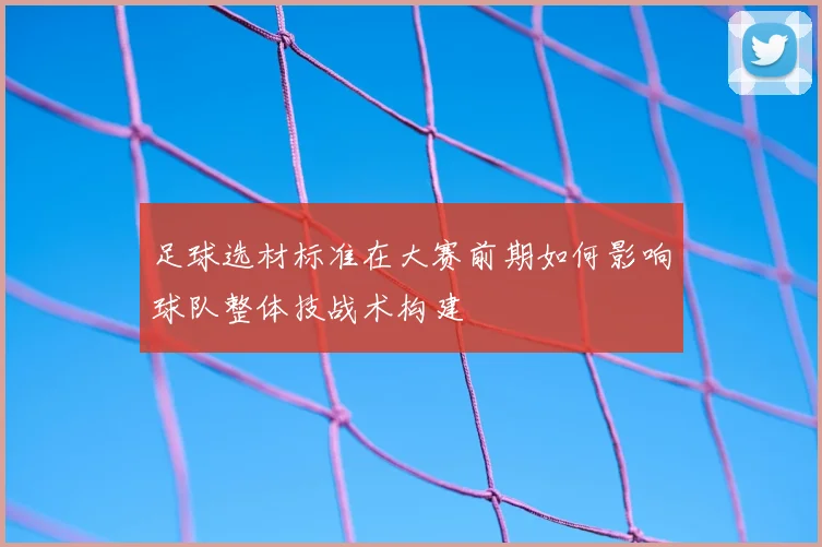 足球选材标准在大赛前期如何影响球队整体技战术构建