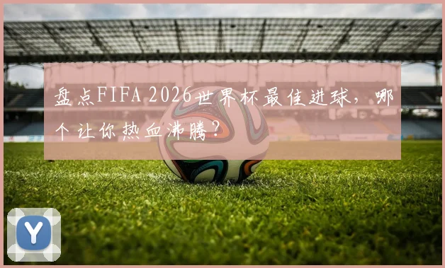 盘点FIFA 2026世界杯最佳进球，哪个让你热血沸腾？