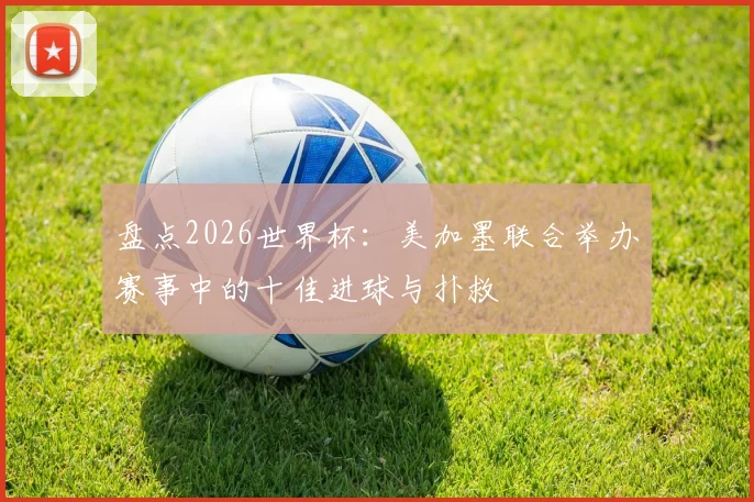 盘点2026世界杯：美加墨联合举办赛事中的十佳进球与扑救