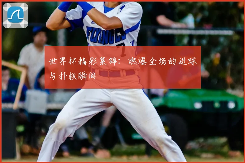 世界杯精彩集锦：燃爆全场的进球与扑救瞬间