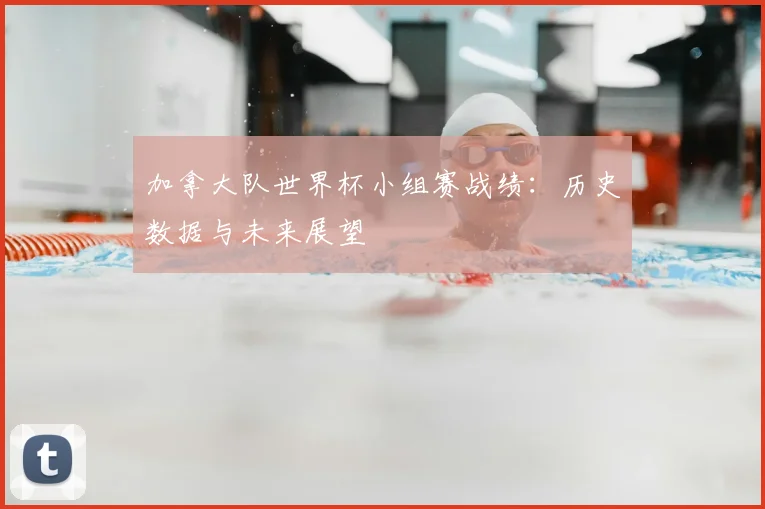 加拿大队世界杯小组赛战绩：历史数据与未来展望