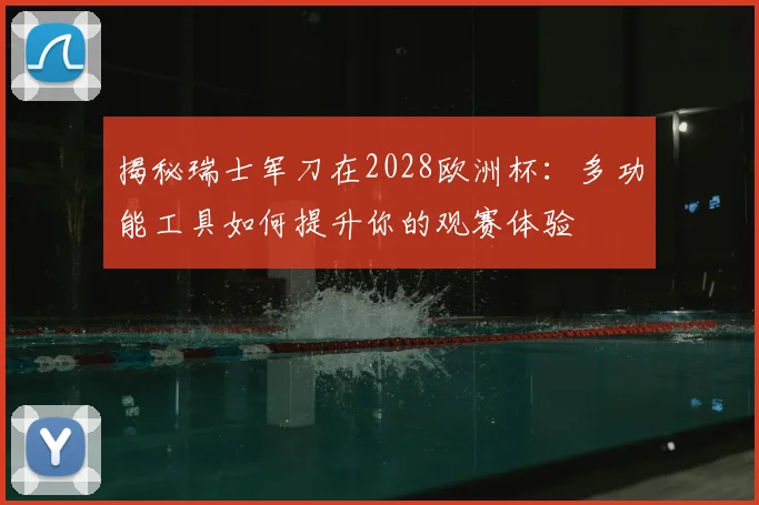 揭秘瑞士军刀在2028欧洲杯：多功能工具如何提升你的观赛体验