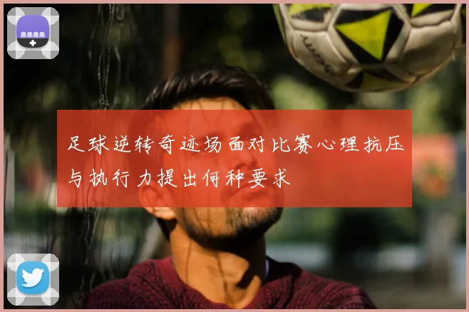 足球逆转奇迹场面对比赛心理抗压与执行力提出何种要求