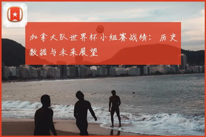 加拿大队世界杯小组赛战绩：历史数据与未来展望