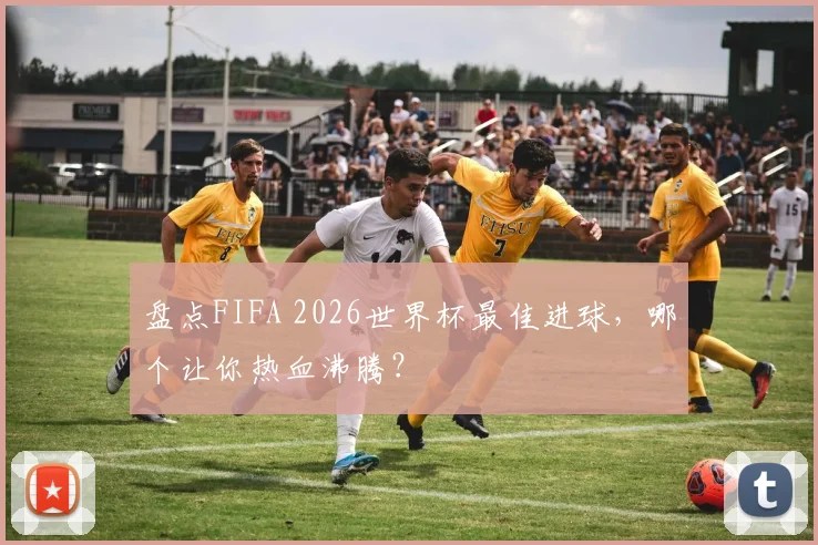 盘点FIFA 2026世界杯最佳进球，哪个让你热血沸腾？